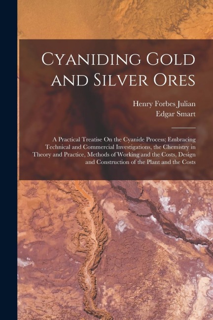 Cyaniding Gold and Silver Ores: A Practical Treatise On the Cyanide Process; Embracing Technical and Commercial Investigations, the Chemistry in Theory and Practice, Methods of Working and the Costs, Design and Construction of the Plant and the Costs