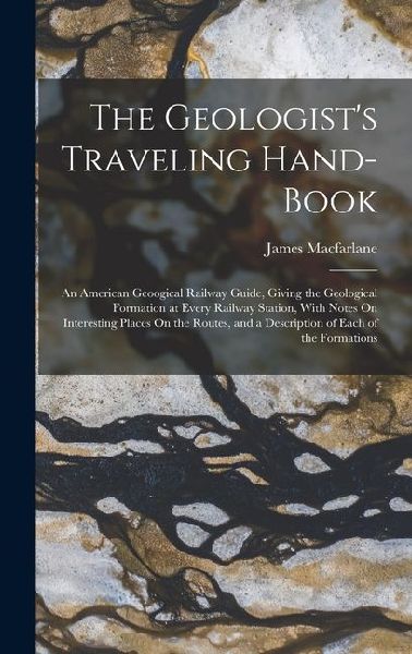 The Geologists Traveling Hand-Book: An American Geoogical Railway Guide, Giving the Geological Formation at Every Railway Station, With Notes On Inte