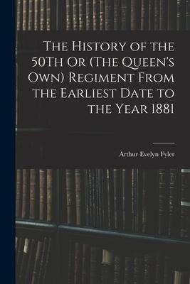 The History of the 50Th Or (The Queens Own) Regiment From the Earliest Date to the Year 1881