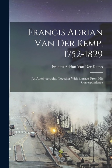 Francis Adrian Van Der Kemp, 1752-1829: An Autobiography, Together With Extracts From His Correspondence