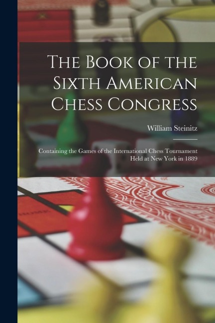The Book of the Sixth American Chess Congress: Containing the Games of the International Chess Tournament Held at New York in 1889