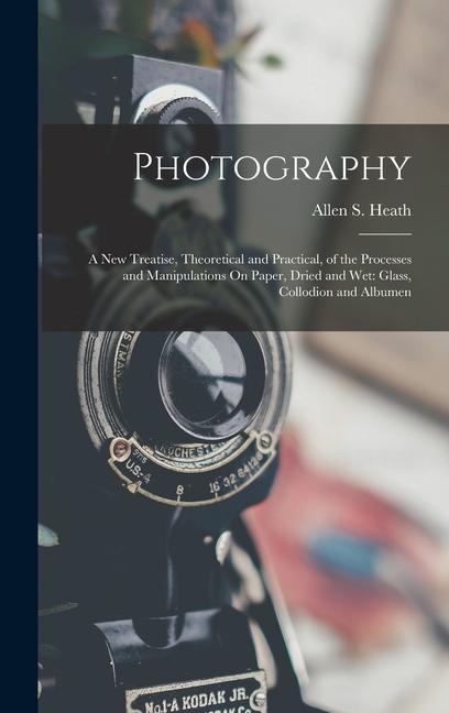 Photography: A New Treatise, Theoretical and Practical, of the Processes and Manipulations On Paper, Dried and Wet: Glass, Collodion and Albumen