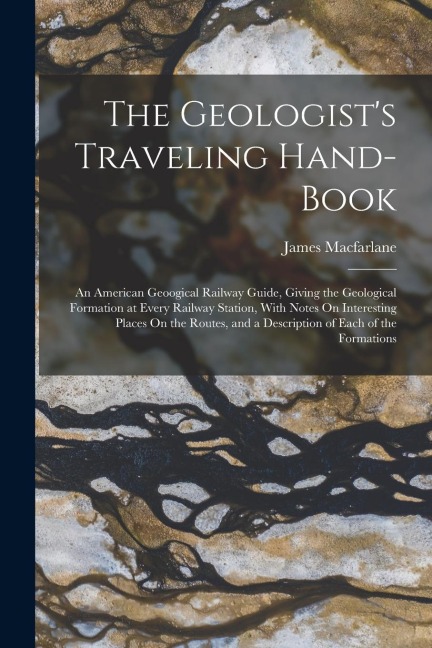 The Geologist's Traveling Hand-Book: An American Geoogical Railway Guide, Giving the Geological Formation at Every Railway Station, With Notes On Interesting Places On the Routes, and a Description of Each of the Formations