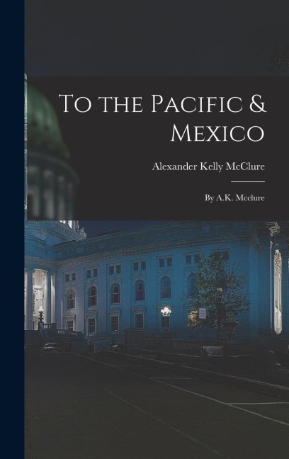 To the Pacific & Mexico: By A.K. Mcclure
