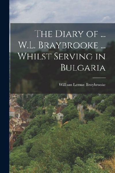 The Diary of ... W.L. Braybrooke ... Whilst Serving in Bulgaria