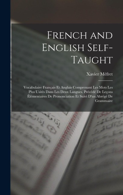 French and English Self-Taught: Vocabulaire Français Et Anglais Comprenant Les Mots Les Plus Usités Dans Les Deux Langues. Précédé De Leçons Élémentai