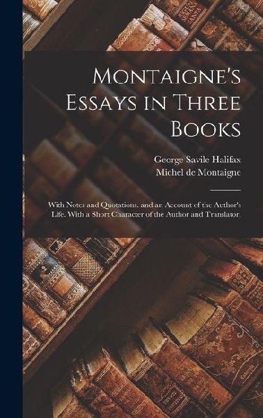 Montaigne's Essays in Three Books: With Notes and Quotations. and an Account of the Author's Life. With a Short Character of the Author and Translator
