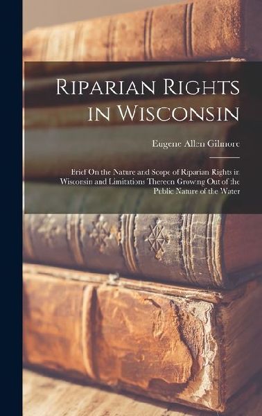 Riparian Rights in Wisconsin: Brief On the Nature and Scope of Riparian Rights in Wisconsin and Limitations Thereon Growing Out of the Public Nature
