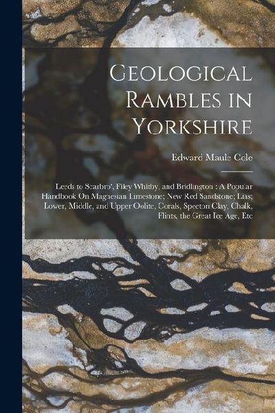 Geological Rambles in Yorkshire: Leeds to Scarbro', Filey Whitby, and Bridlington: A Popular Handbook On Magnesian Limestone; New Red Sandstone; Lias;