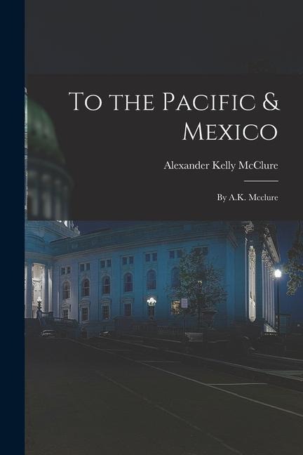 To the Pacific & Mexico: By A.K. Mcclure