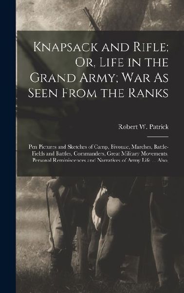 Knapsack and Rifle; Or, Life in the Grand Army; War As Seen From the Ranks: Pen Pictures and Sketches of Camp, Bivouac, Marches, Battle-Fields and Bat