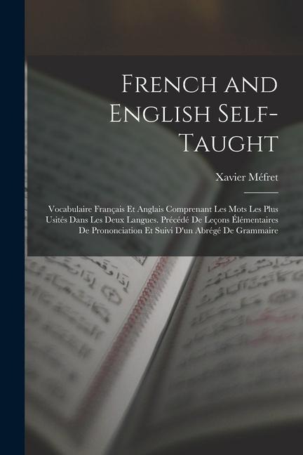 French and English Self-Taught: Vocabulaire Français Et Anglais Comprenant Les Mots Les Plus Usités Dans Les Deux Langues. Précédé De Leçons Élémentai