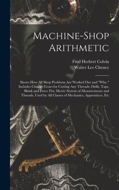Machine-Shop Arithmetic: Shows How All Shop Problems Are Worked Out and Why. Includes Change Gears for Cutting Any Threads; Drills, Taps, Shi