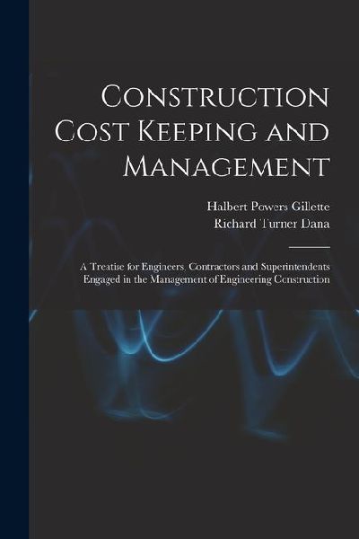 Construction Cost Keeping and Management: A Treatise for Engineers, Contractors and Superintendents Engaged in the Management of Engineering Construct