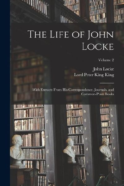 The Life of John Locke: With Extracts From His Correspondence, Journals, and Common-Place Books; Volume 2