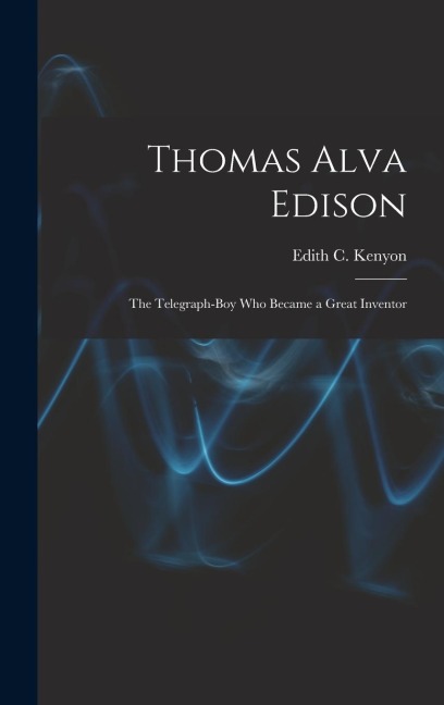 Thomas Alva Edison: The Telegraph-Boy Who Became a Great Inventor
