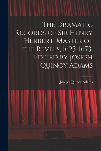 The Dramatic Records of Sir Henry Herbert, Master of the Revels, 1623-1673. Edited by Joseph Quincy Adams