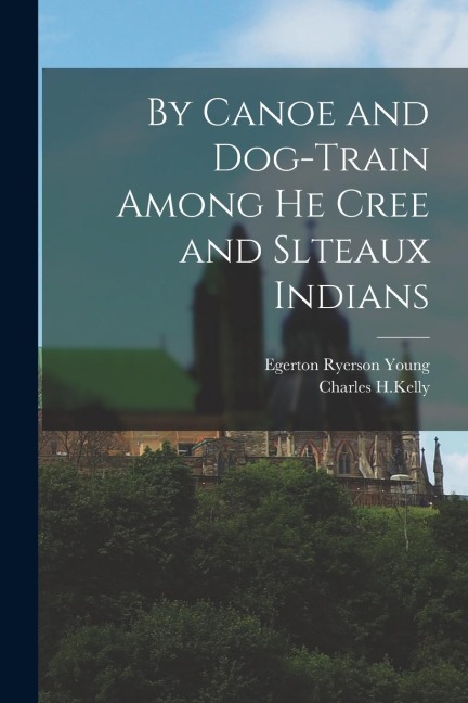 By Canoe and Dog-Train Among he Cree and Slteaux Indians