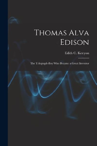 Thomas Alva Edison: The Telegraph-Boy Who Became a Great Inventor
