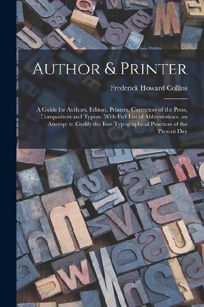 Author & Printer: A Guide for Authors, Editors, Printers, Correctors of the Press, Compositors and Typists. With Full List of Abbreviati