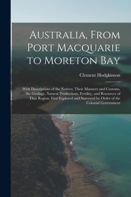 Australia, From Port Macquarie to Moreton Bay: With Descriptions of the Natives, Their Manners and Customs, the Geology, Natural Productions, Fertilit