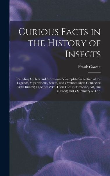 Curious Facts in the History of Insects; Including Spiders and Scorpions. A Complete Collection of the Legends, Superstitions, Beliefs, and Ominous Si
