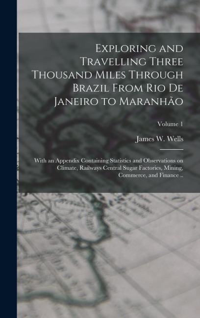 Exploring and Travelling Three Thousand Miles Through Brazil From Rio de Janeiro to Maranhão: With an Appendix Containing Statistics and Observations on Climate, Railways Central Sugar Factories, Mining, Commerce, and Finance ..; Volume 1