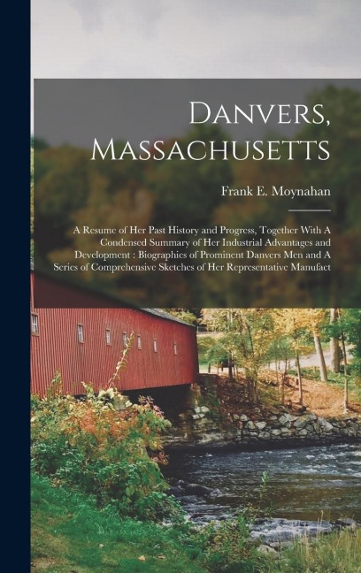 Danvers, Massachusetts: A Resume of her Past History and Progress, Together With A Condensed Summary of her Industrial Advantages and Developm