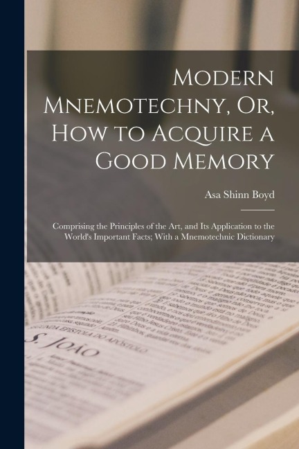 Modern Mnemotechny, Or, How to Acquire a Good Memory: Comprising the Principles of the Art, and Its Application to the Worlds Important Facts; With a