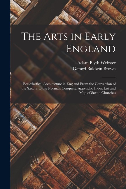 The Arts in Early England: Ecclesiastical Architecture in England From the Conversion of the Saxons to the Norman Conquest. Appendix: Index List
