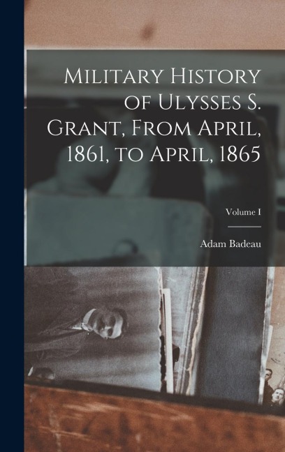 Military History of Ulysses S. Grant, From April, 1861, to April, 1865; Volume I