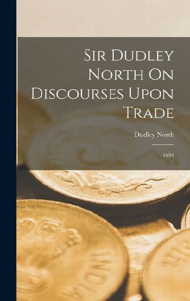 Sir Dudley North On Discourses Upon Trade: 1691