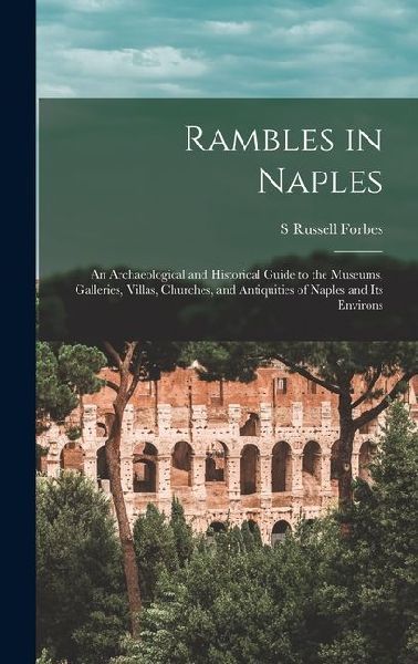 Rambles in Naples: An Archaeological and Historical Guide to the Museums, Galleries, Villas, Churches, and Antiquities of Naples and its Environs