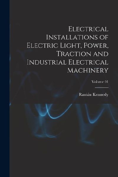 Electrical Installations of Electric Light, Power, Traction and Industrial Electrical Machinery; Volume 01