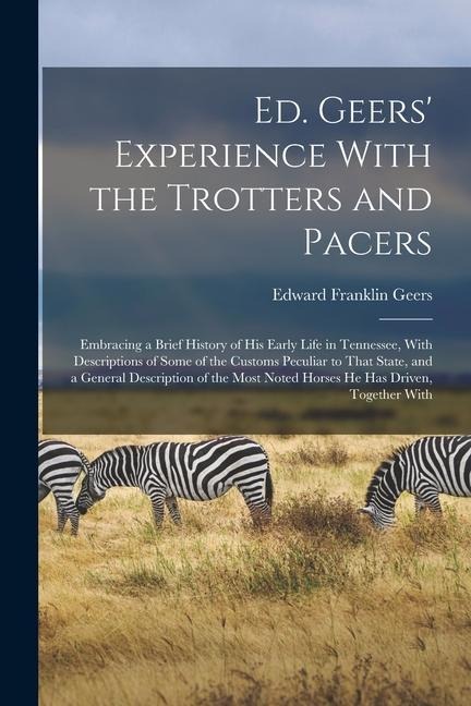 Ed. Geers' Experience With the Trotters and Pacers: Embracing a Brief History of his Early Life in Tennessee, With Descriptions of Some of the Customs