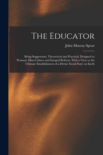 The Educator: Being Suggestions, Theoretical and Practical, Designed to Promote Man-culture and Integral Reform, With a View to the Ultimate Establishment of a Divine Social State on Earth