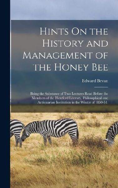 Hints On the History and Management of the Honey Bee: Being the Substance of Two Lectures Read Before the Members of the Hereford Literary, Philosophical and Antiquarian Institution in the Winter of 1850-51,