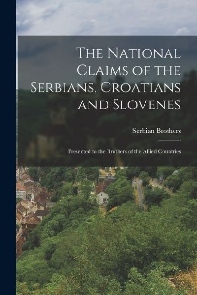 The National Claims of the Serbians, Croatians and Slovenes: Presented to the Brothers of the Allied Countries