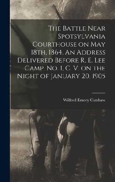 The Battle Near Spotsylvania Courthouse on May 18th, 1864. An Address Delivered Before R. E. Lee Camp, no. 1, C. V. on the Night of January 20, 1905