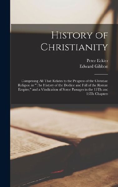 History of Christianity: Comprising All That Relates to the Progress of the Christian Religion in The History of the Decline and Fall of the Roman Empire, and a Vindication of Some Passages in the 15Th and 16Th Chapters