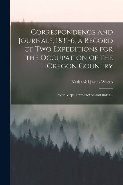 Correspondence and Journals, 1831-6, a Record of two Expeditions for the Occupation of the Oregon Country; With Maps, Introduction and Index ..