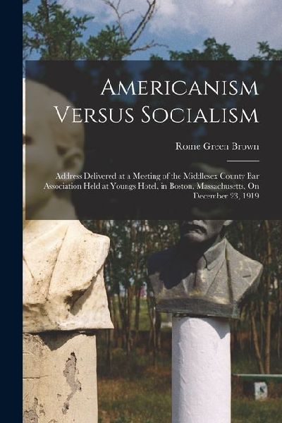 Americanism Versus Socialism: Address Delivered at a Meeting of the Middlesex County Bar Association Held at Youngs Hotel, in Boston, Massachusetts,