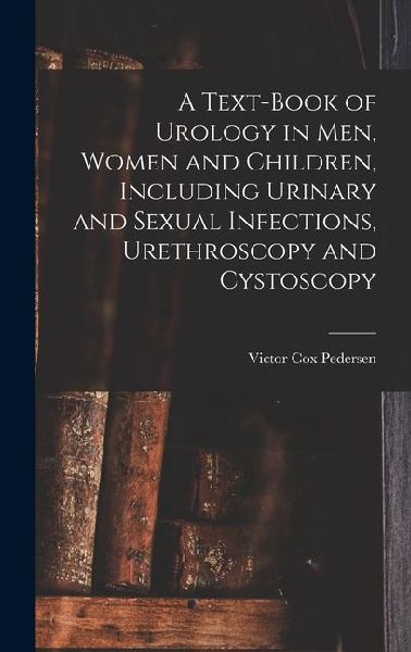 A Text-Book of Urology in Men, Women and Children, Including Urinary and Sexual Infections, Urethroscopy and Cystoscopy