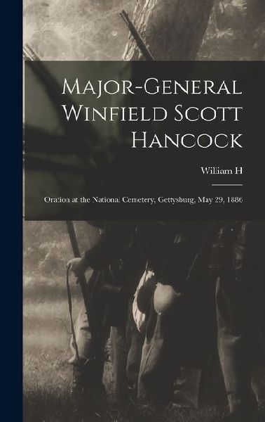 Major-General Winfield Scott Hancock; Oration at the National Cemetery, Gettysburg, May 29, 1886