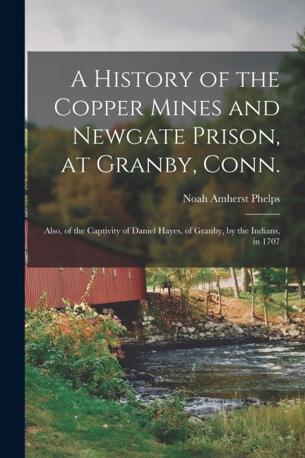 A History of the Copper Mines and Newgate Prison, at Granby, Conn.: Also, of the Captivity of Daniel Hayes, of Granby, by the Indians, in 1707