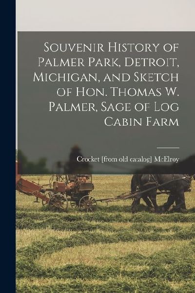Souvenir History of Palmer Park, Detroit, Michigan, and Sketch of Hon. Thomas W. Palmer, Sage of Log Cabin Farm