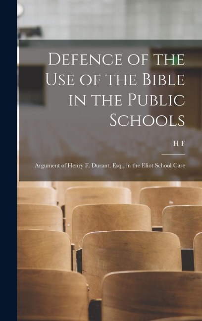 Defence of the use of the Bible in the Public Schools: Argument of Henry F. Durant, Esq., in the Eliot School Case