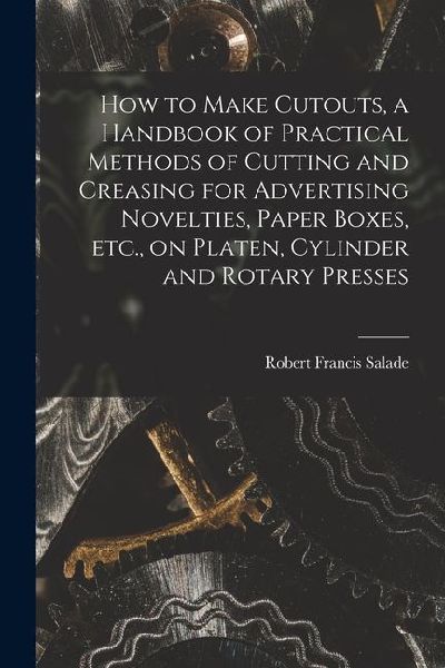 How to Make Cutouts, a Handbook of Practical Methods of Cutting and Creasing for Advertising Novelties, Paper Boxes, etc., on Platen, Cylinder and Rot
