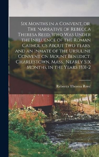 Six Months in a Convent, or, The Narrative of Rebecca Theresa Reed, who was Under the Influence of the Roman Catholics About two Years, and an Inmate