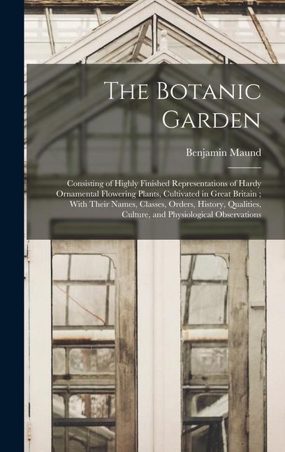 The Botanic Garden; Consisting of Highly Finished Representations of Hardy Ornamental Flowering Plants, Cultivated in Great Britain; With Their Names, Classes, Orders, History, Qualities, Culture, and Physiological Observations